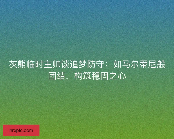 灰熊临时主帅谈追梦防守：如马尔蒂尼般团结，构筑稳固之心