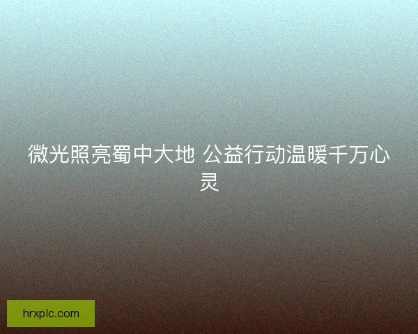 微光照亮蜀中大地 公益行动温暖千万心灵