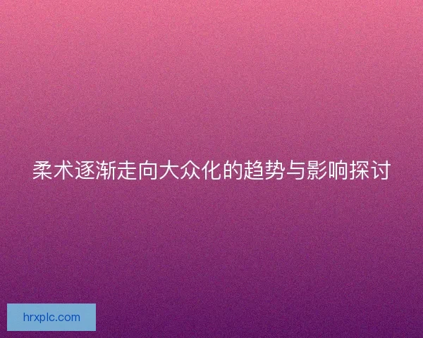 柔术逐渐走向大众化的趋势与影响探讨