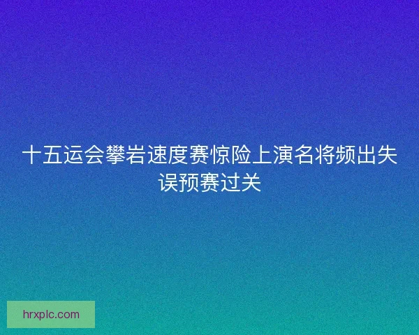 十五运会攀岩速度赛惊险上演名将频出失误预赛过关