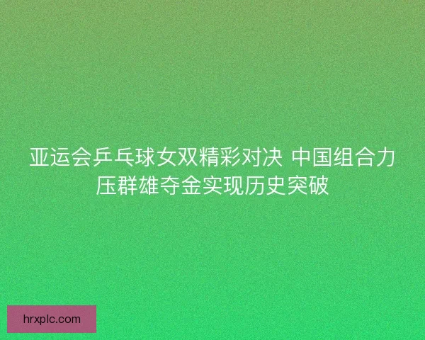 亚运会乒乓球女双精彩对决 中国组合力压群雄夺金实现历史突破