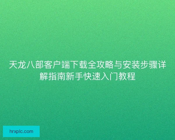 天龙八部客户端下载全攻略与安装步骤详解指南新手快速入门教程