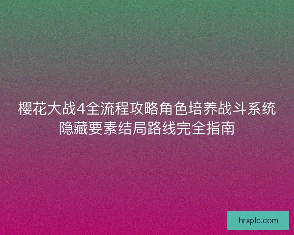 樱花大战4全流程攻略角色培养战斗系统隐藏要素结局路线完全指南