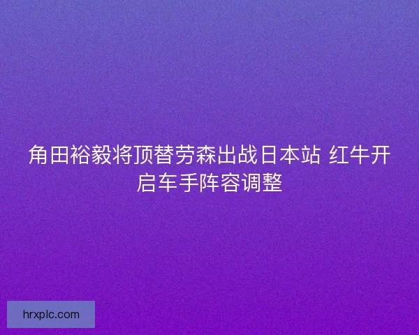 角田裕毅将顶替劳森出战日本站 红牛开启车手阵容调整